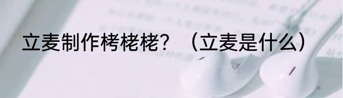 立麦制作栲栳栳？（立麦是什么）