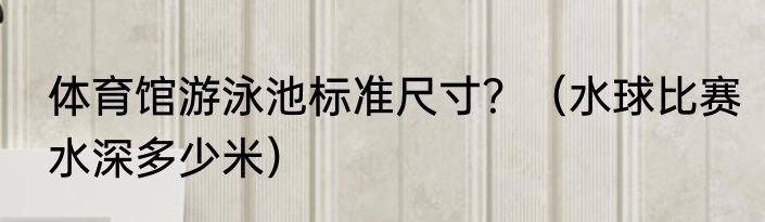 体育馆游泳池标准尺寸？（水球比赛水深多少米）