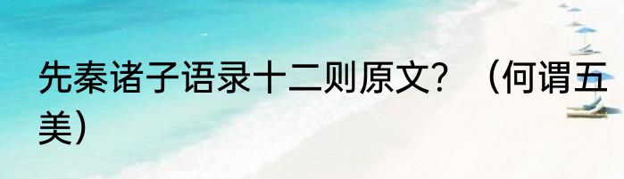 先秦诸子语录十二则原文？（何谓五美）