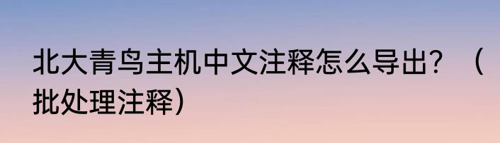 北大青鸟主机中文注释怎么导出？（批处理注释）