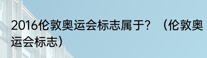 2016伦敦奥运会标志属于？（伦敦奥运会标志）