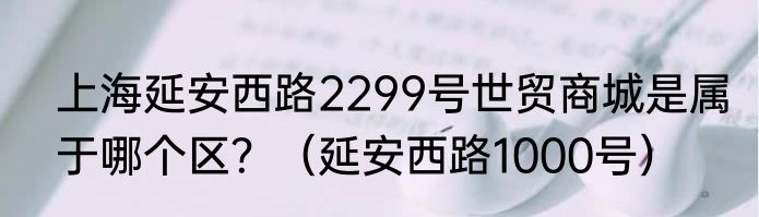 上海延安西路2299号世贸商城是属于哪个区？（延安西路1000号）