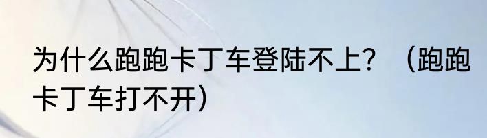 为什么跑跑卡丁车登陆不上？（跑跑卡丁车打不开）