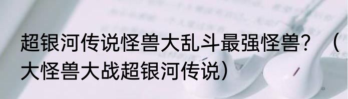 超银河传说怪兽大乱斗最强怪兽？（大怪兽大战超银河传说）