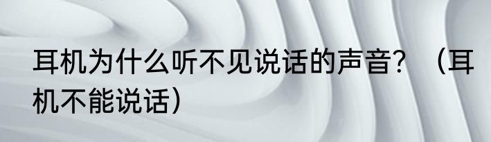 耳机为什么听不见说话的声音？（耳机不能说话）
