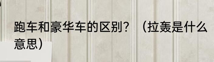 跑车和豪华车的区别？（拉轰是什么意思）
