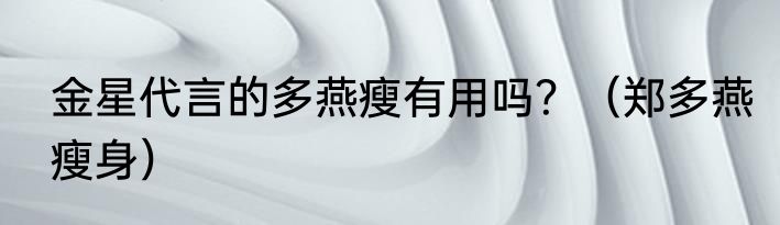 金星代言的多燕瘦有用吗？（郑多燕瘦身）