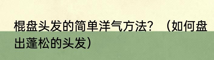 棍盘头发的简单洋气方法？（如何盘出蓬松的头发）