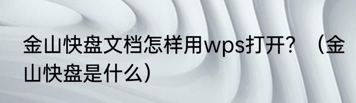 金山快盘文档怎样用wps打开？（金山快盘是什么）