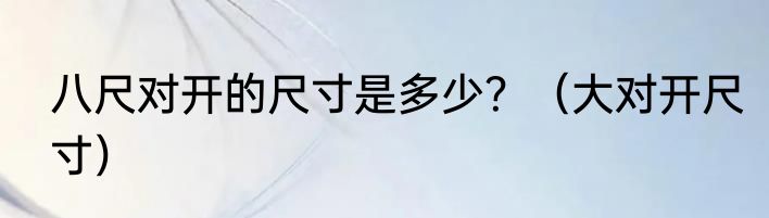 八尺对开的尺寸是多少？（大对开尺寸）