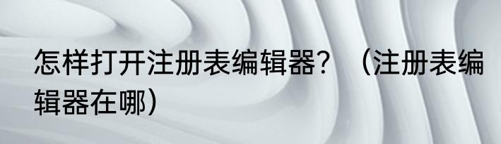 怎样打开注册表编辑器？（注册表编辑器在哪）