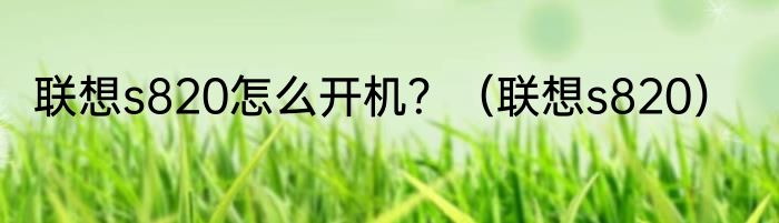 联想s820怎么开机？（联想s820）