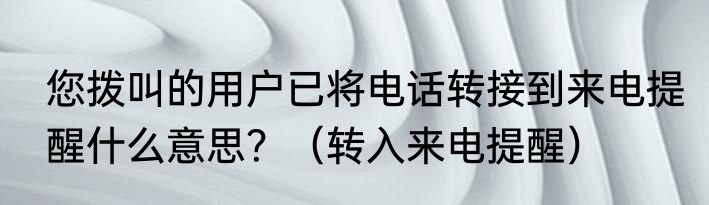 您拨叫的用户已将电话转接到来电提醒什么意思？（转入来电提醒）