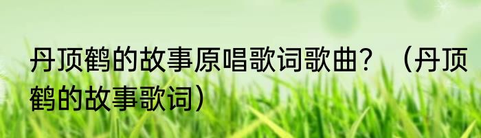 丹顶鹤的故事原唱歌词歌曲？（丹顶鹤的故事歌词）