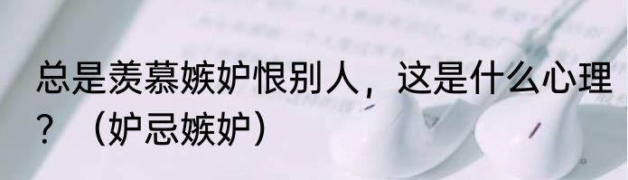 总是羡慕嫉妒恨别人，这是什么心理？（妒忌嫉妒）