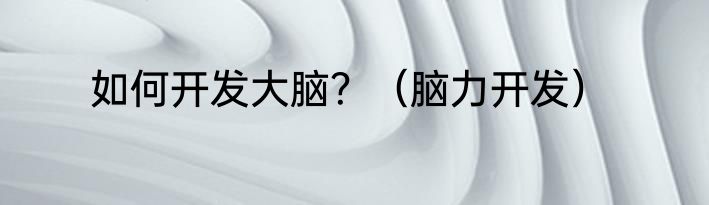 如何开发大脑？（脑力开发）