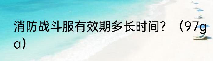 消防战斗服有效期多长时间？（97ga）