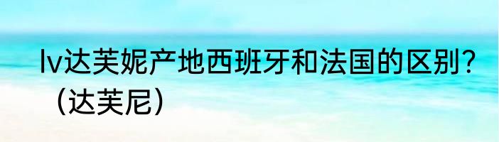 lv达芙妮产地西班牙和法国的区别？（达芙尼）