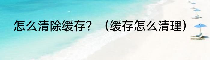 怎么清除缓存？（缓存怎么清理）