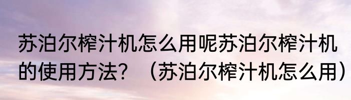 苏泊尔榨汁机怎么用呢苏泊尔榨汁机的使用方法？（苏泊尔榨汁机怎么用）