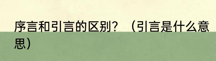 序言和引言的区别？（引言是什么意思）