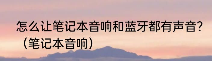 怎么让笔记本音响和蓝牙都有声音？（笔记本音响）