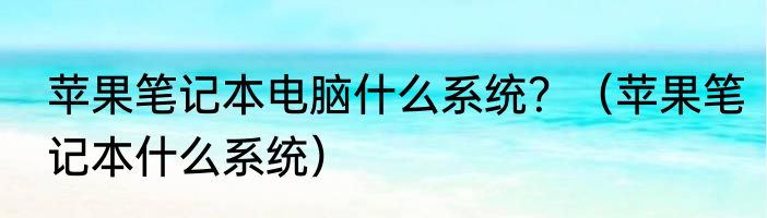 苹果笔记本电脑什么系统？（苹果笔记本什么系统）