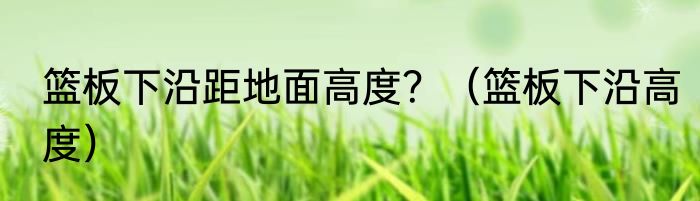 篮板下沿距地面高度？（篮板下沿高度）