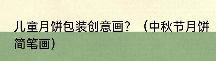 儿童月饼包装创意画？（中秋节月饼简笔画）