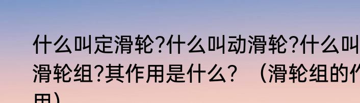 什么叫定滑轮?什么叫动滑轮?什么叫滑轮组?其作用是什么？（滑轮组的作用）