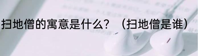 扫地僧的寓意是什么？（扫地僧是谁）