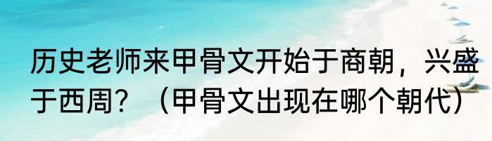 历史老师来甲骨文开始于商朝，兴盛于西周？（甲骨文出现在哪个朝代）