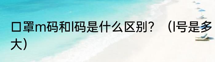 口罩m码和l码是什么区别？（l号是多大）