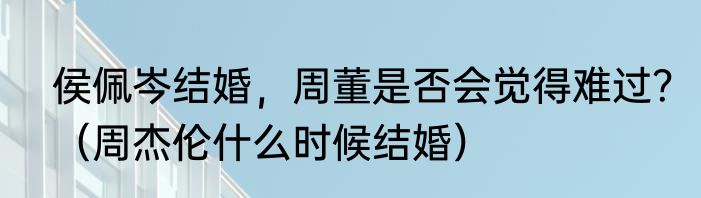侯佩岑结婚，周董是否会觉得难过？（周杰伦什么时候结婚）