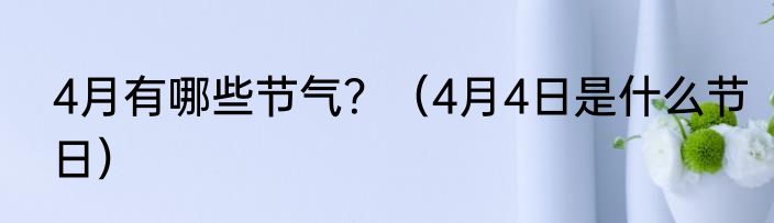 4月有哪些节气？（4月4日是什么节日）