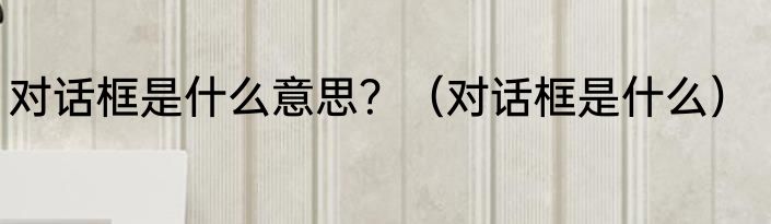 对话框是什么意思？（对话框是什么）
