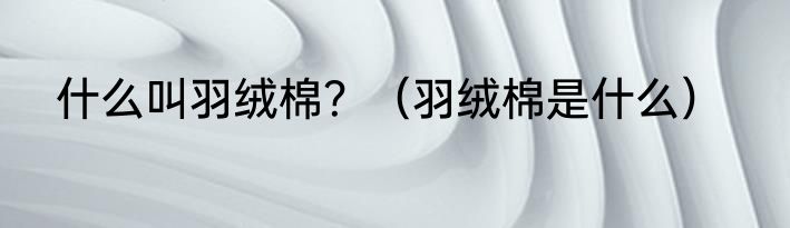 什么叫羽绒棉？（羽绒棉是什么）