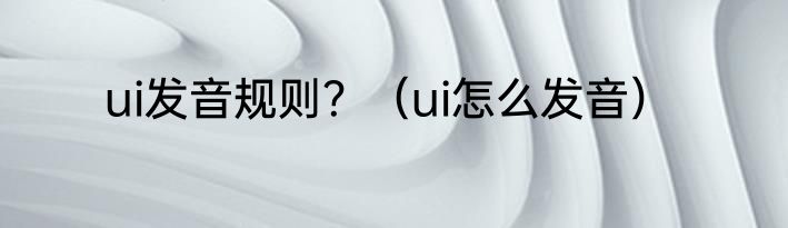ui发音规则？（ui怎么发音）