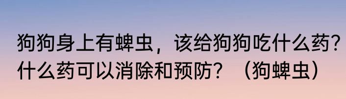 狗狗身上有蜱虫，该给狗狗吃什么药?什么药可以消除和预防？（狗蜱虫）