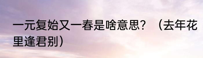 一元复始又一春是啥意思？（去年花里逢君别）