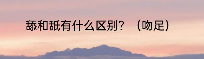 舔和舐有什么区别？（吻足）