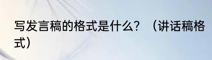 写发言稿的格式是什么？（讲话稿格式）