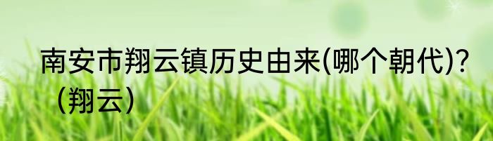 南安市翔云镇历史由来(哪个朝代)？（翔云）
