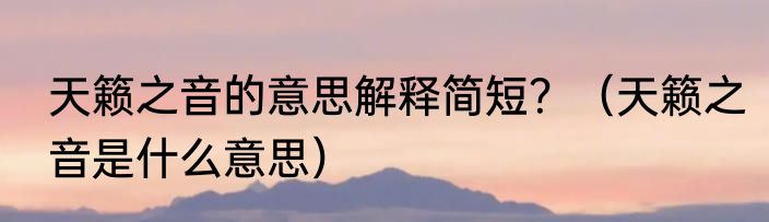 天籁之音的意思解释简短？（天籁之音是什么意思）
