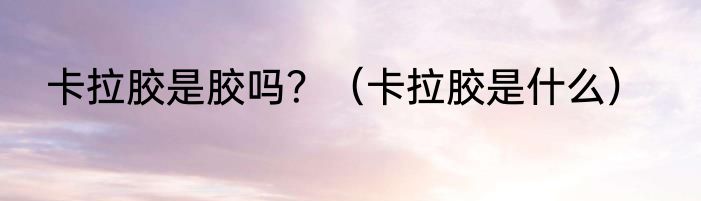 卡拉胶是胶吗？（卡拉胶是什么）