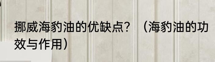 挪威海豹油的优缺点？（海豹油的功效与作用）