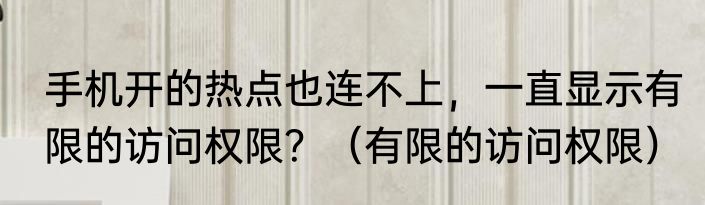手机开的热点也连不上，一直显示有限的访问权限？（有限的访问权限）