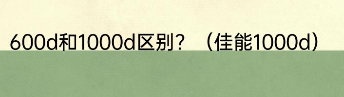 600d和1000d区别？（佳能1000d）