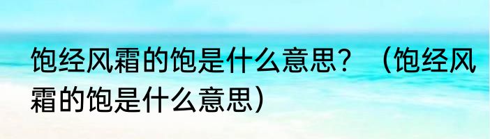 饱经风霜的饱是什么意思？（饱经风霜的饱是什么意思）