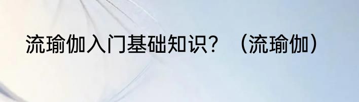 流瑜伽入门基础知识？（流瑜伽）